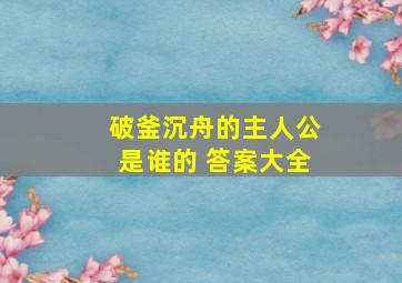 破釜沉舟的主人公是谁的 答案大全